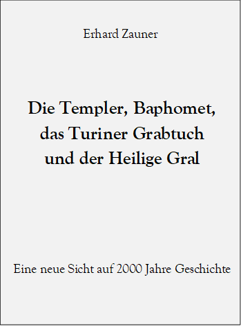 Erhard Zauner


Die Templer, Baphomet, 
das Turiner Grabtuch 
und der Heilige Gral 



Eine neue Sicht auf 2000 Jahre Geschichte 


